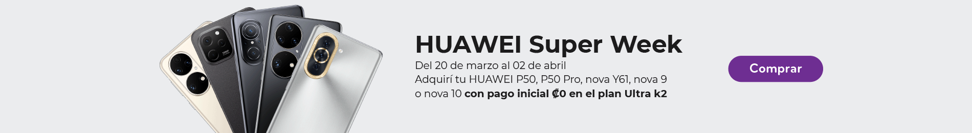 Huawei Super Week del 20 de marzo al 02 de abril. Adquirí tu Huawei P50, P50 Pro, Nova Y61, Nova 9 o Nova 10 con pago inicial ₡0 en el plan Ultra k2. Compralo!